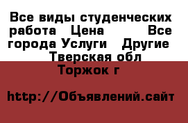 Все виды студенческих работа › Цена ­ 100 - Все города Услуги » Другие   . Тверская обл.,Торжок г.
